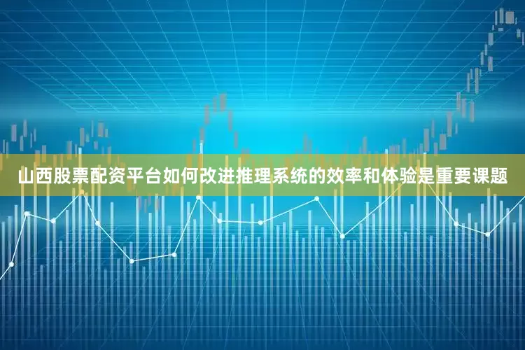山西股票配资平台如何改进推理系统的效率和体验是重要课题