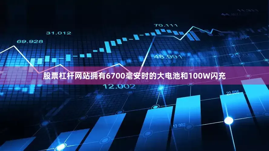 股票杠杆网站拥有6700毫安时的大电池和100W闪充