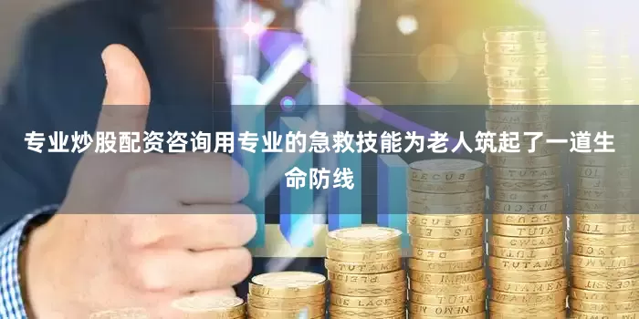 专业炒股配资咨询用专业的急救技能为老人筑起了一道生命防线