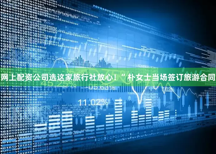网上配资公司选这家旅行社放心！”朴女士当场签订旅游合同