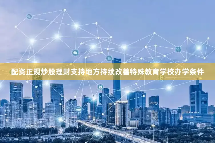 配资正规炒股理财支持地方持续改善特殊教育学校办学条件