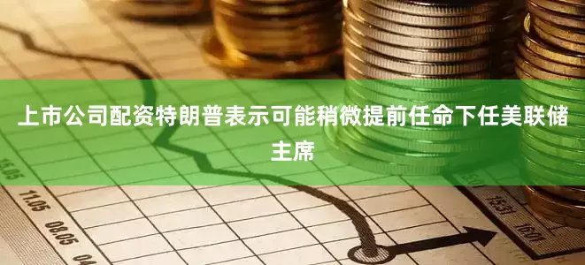 上市公司配资特朗普表示可能稍微提前任命下任美联储主席