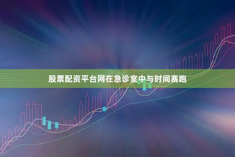 股票配资平台网在急诊室中与时间赛跑