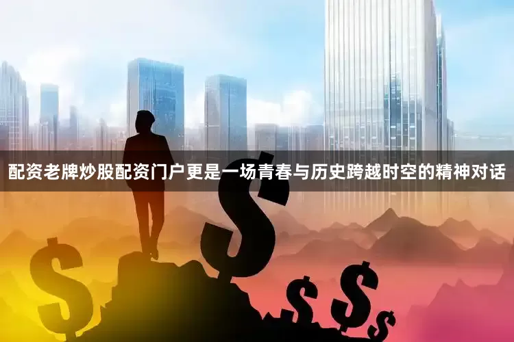 配资老牌炒股配资门户更是一场青春与历史跨越时空的精神对话