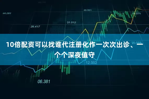 10倍配资可以找谁代注册化作一次次出诊、一个个深夜值守