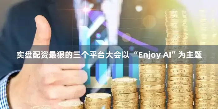 实盘配资最狠的三个平台大会以 “Enjoy AI”为主题