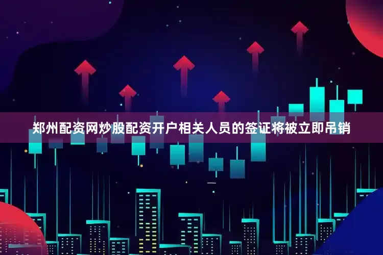 郑州配资网炒股配资开户相关人员的签证将被立即吊销