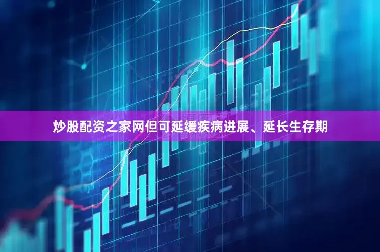 炒股配资之家网但可延缓疾病进展、延长生存期